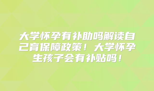 大学怀孕有补助吗解读自己育保障政策！大学怀孕生孩子会有补贴吗！
