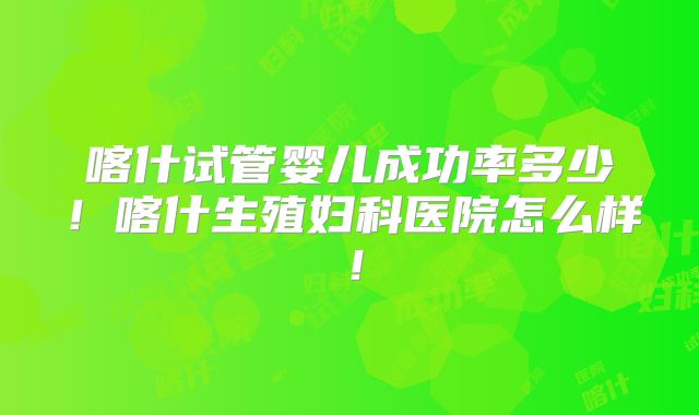 喀什试管婴儿成功率多少!喀什生殖妇科医院怎么样!
