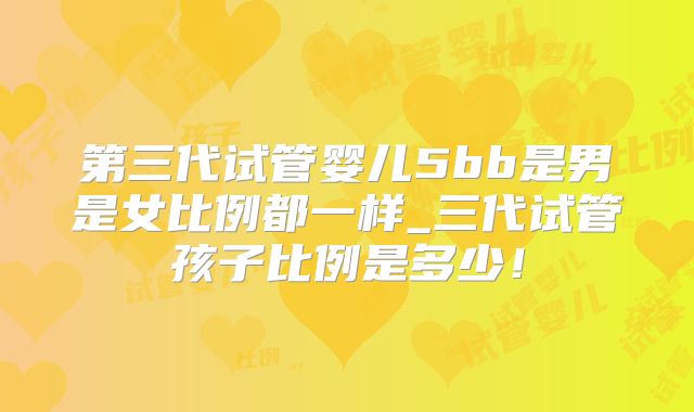 第三代试管婴儿5bb是男是女比例都一样_三代试管孩子比例是多少！