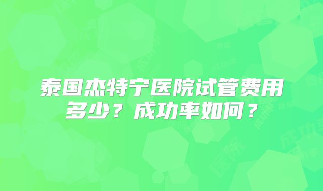 泰国杰特宁医院试管费用多少？成功率如何？