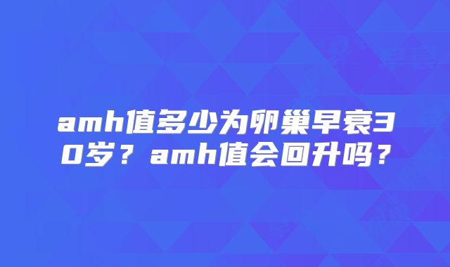 amh值多少为卵巢早衰30岁？amh值会回升吗？