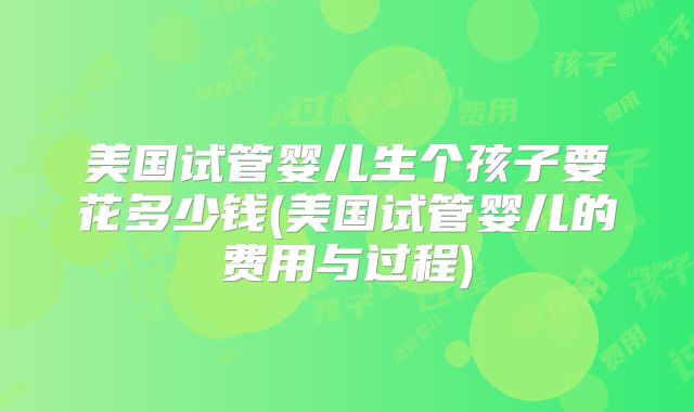 美国试管婴儿生个孩子要花多少钱(美国试管婴儿的费用与过程)