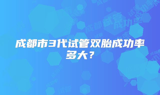 成都市3代试管双胎成功率多大?