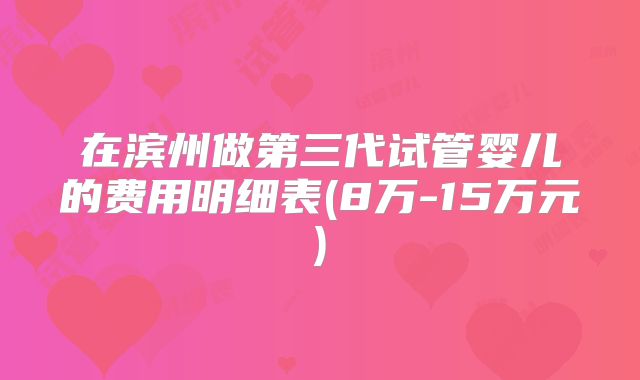 在滨州做第三代试管婴儿的费用明细表(8万-15万元)