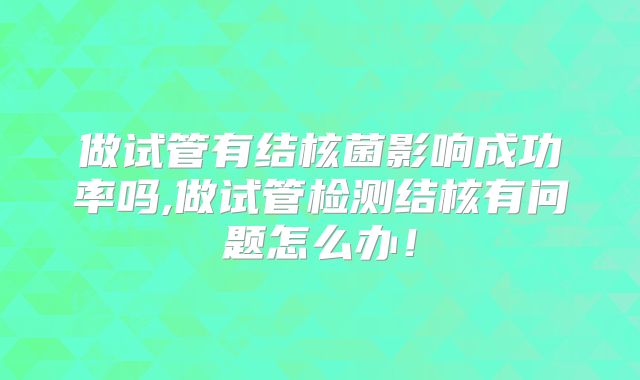 做试管有结核菌影响成功率吗,做试管检测结核有问题怎么办！