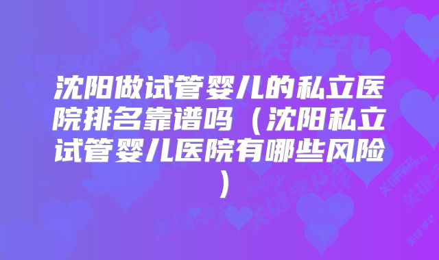 沈阳做试管婴儿的私立医院排名靠谱吗（沈阳私立试管婴儿医院有哪些风险）