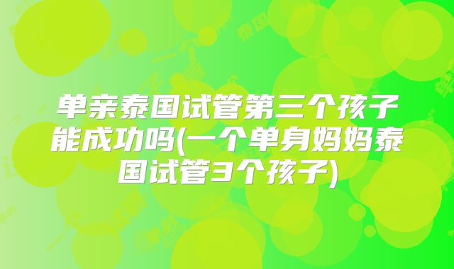 单亲泰国试管第三个孩子能成功吗(一个单身妈妈泰国试管3个孩子)