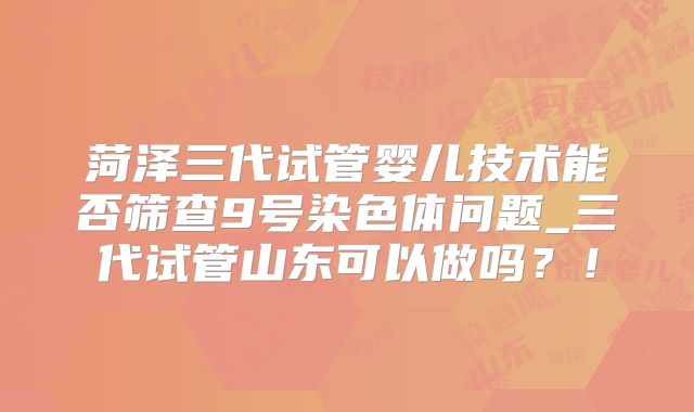 菏泽三代试管婴儿技术能否筛查9号染色体问题_三代试管山东可以做吗？！