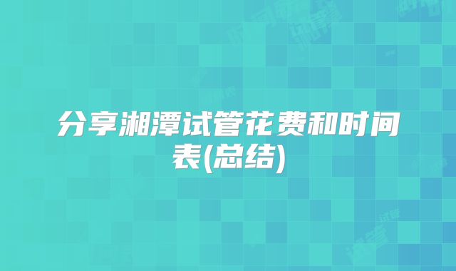 分享湘潭试管花费和时间表(总结)