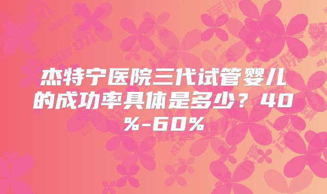 杰特宁医院三代试管婴儿的成功率具体是多少？40%-60%