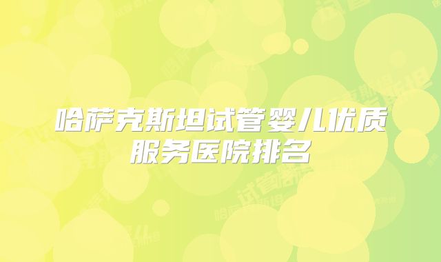哈萨克斯坦试管婴儿优质服务医院排名