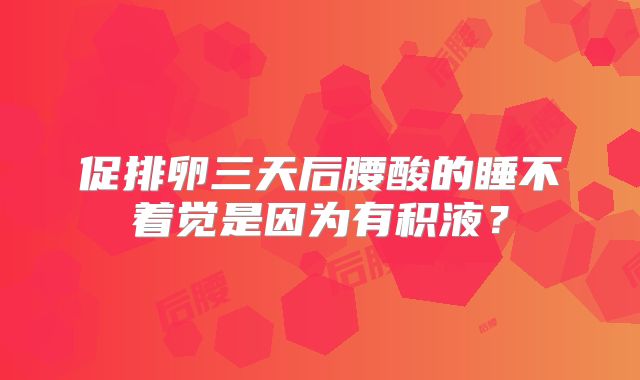 促排卵三天后腰酸的睡不着觉是因为有积液?