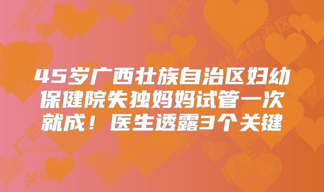 45岁广西壮族自治区妇幼保健院失独妈妈试管一次就成！医生透露3个关键