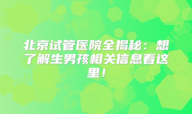 北京试管医院全揭秘：想了解生男孩相关信息看这里！