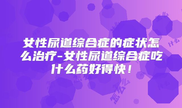 女性尿道综合症的症状怎么治疗-女性尿道综合症吃什么药好得快！