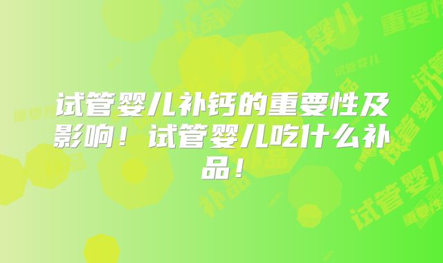 试管婴儿补钙的重要性及影响！试管婴儿吃什么补品！