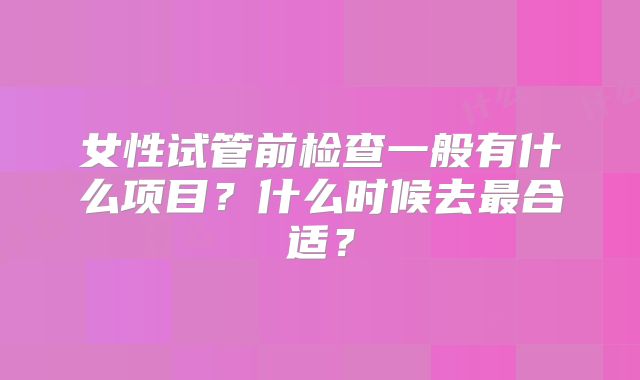女性试管前检查一般有什么项目？什么时候去最合适？