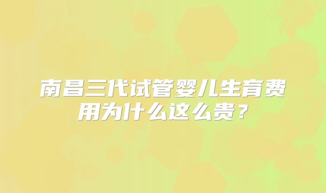 南昌三代试管婴儿生育费用为什么这么贵？