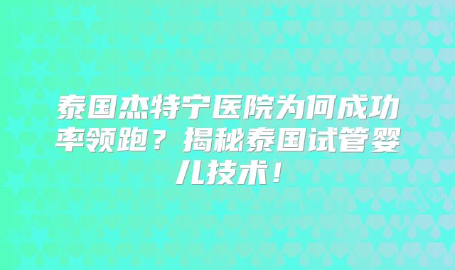 泰国杰特宁医院为何成功率领跑？揭秘泰国试管婴儿技术！
