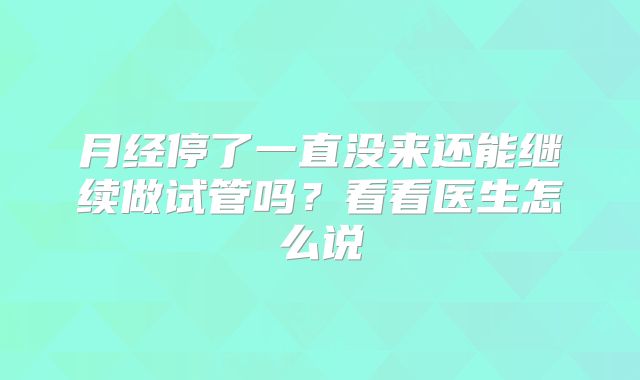 月经停了一直没来还能继续做试管吗?看看医生怎么说