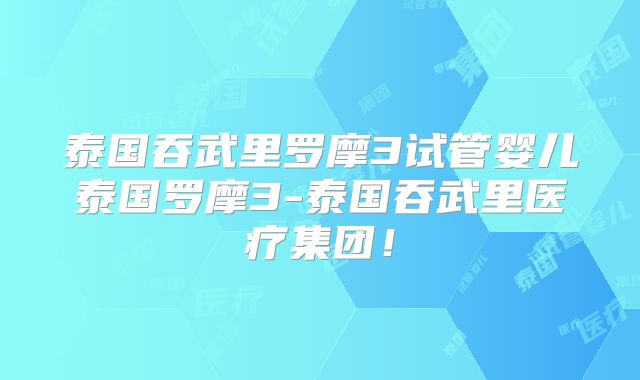 泰国吞武里罗摩3试管婴儿泰国罗摩3-泰国吞武里医疗集团！