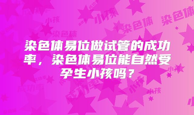 染色体易位做试管的成功率，染色体易位能自然受孕生小孩吗？