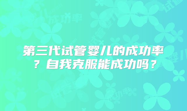 第三代试管婴儿的成功率？自我克服能成功吗？