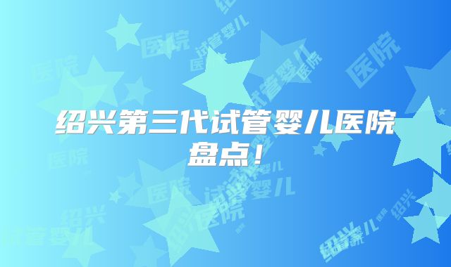 绍兴第三代试管婴儿医院盘点！
