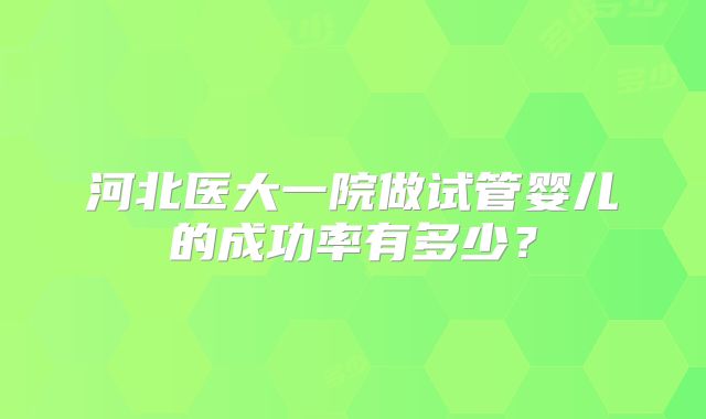 河北医大一院做试管婴儿的成功率有多少?