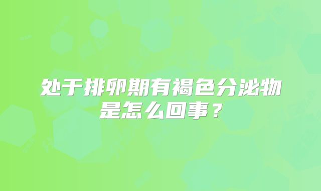 处于排卵期有褐色分泌物是怎么回事？