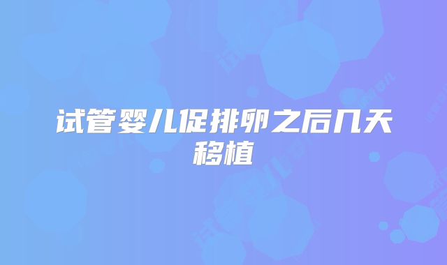 试管婴儿促排卵之后几天移植