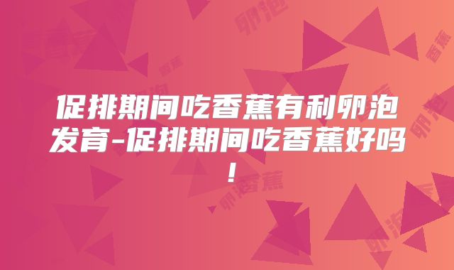 促排期间吃香蕉有利卵泡发育-促排期间吃香蕉好吗！