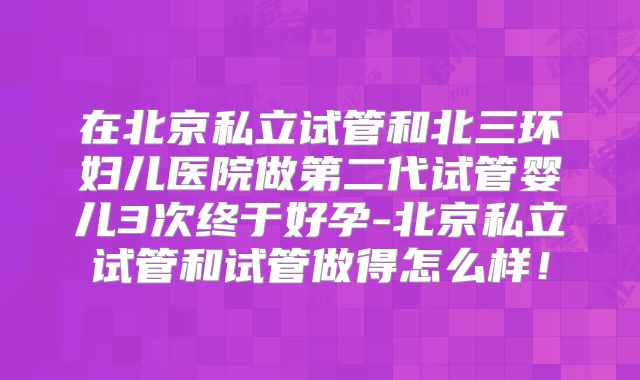 在北京私立试管和北三环妇儿医院做第二代试管婴儿3次终于好孕-北京私立试管和试管做得怎么样!
