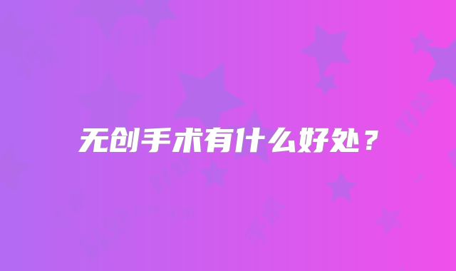 无创手术有什么好处？