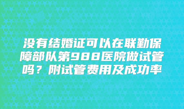 没有结婚证可以在联勤保障部队第988医院做试管吗？附试管费用及成功率