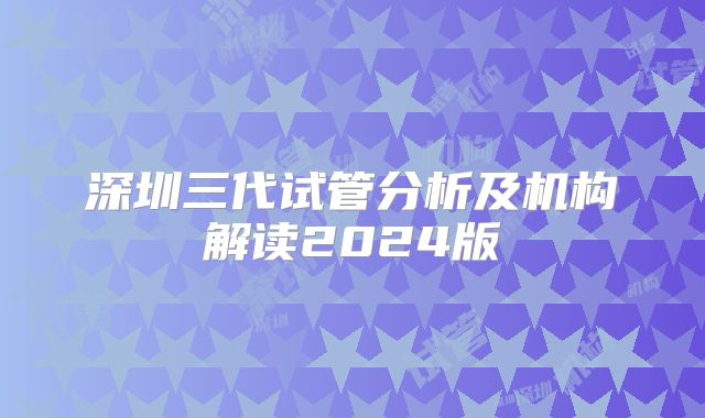 深圳三代试管分析及机构解读2024版