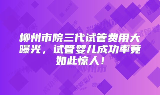 柳州市院三代试管费用大曝光，试管婴儿成功率竟如此惊人！