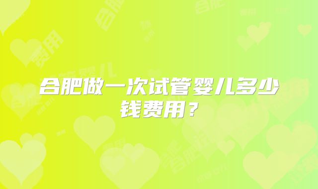 合肥做一次试管婴儿多少钱费用？
