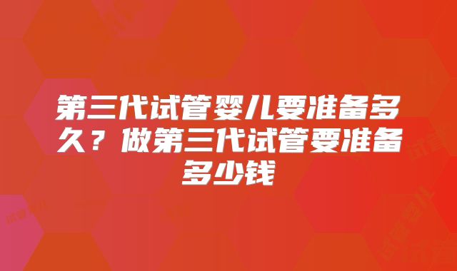 第三代试管婴儿要准备多久？做第三代试管要准备多少钱