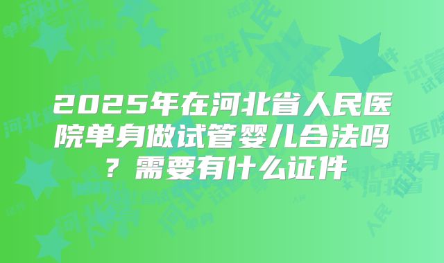 2025年在河北省人民医院单身做试管婴儿合法吗？需要有什么证件