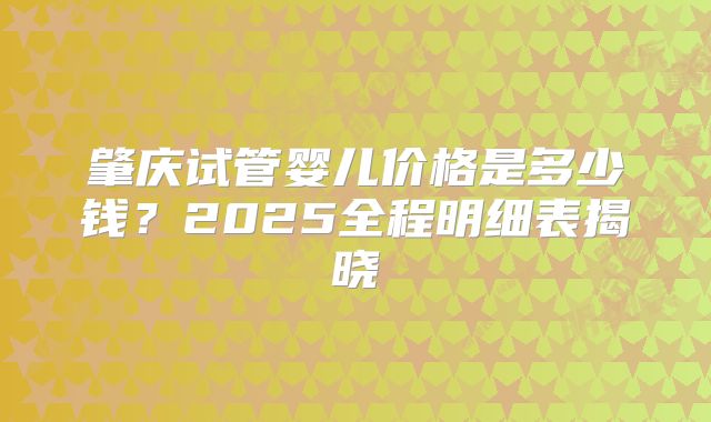 肇庆试管婴儿价格是多少钱?2025全程明细表揭晓