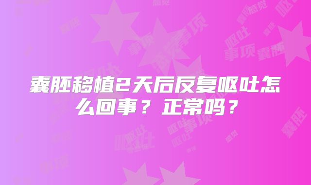 囊胚移植2天后反复呕吐怎么回事？正常吗？