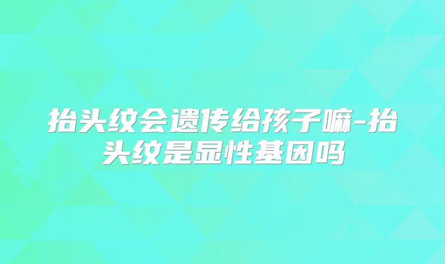 抬头纹会遗传给孩子嘛-抬头纹是显性基因吗