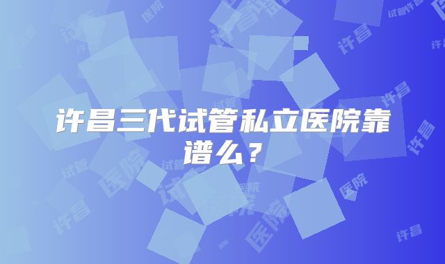 许昌三代试管私立医院靠谱么?