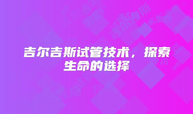 吉尔吉斯试管技术，探索生命的选择