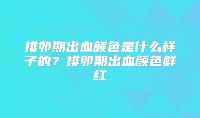 排卵期出血颜色是什么样子的?排卵期出血颜色鲜红