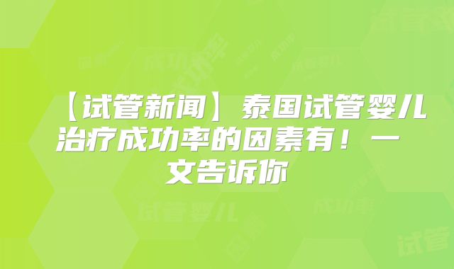 【试管新闻】泰国试管婴儿治疗成功率的因素有！一文告诉你