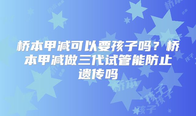 桥本甲减可以要孩子吗?桥本甲减做三代试管能防止遗传吗