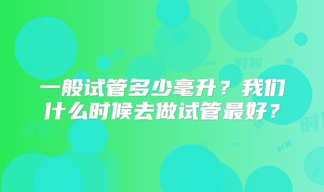 一般试管多少毫升？我们什么时候去做试管最好？