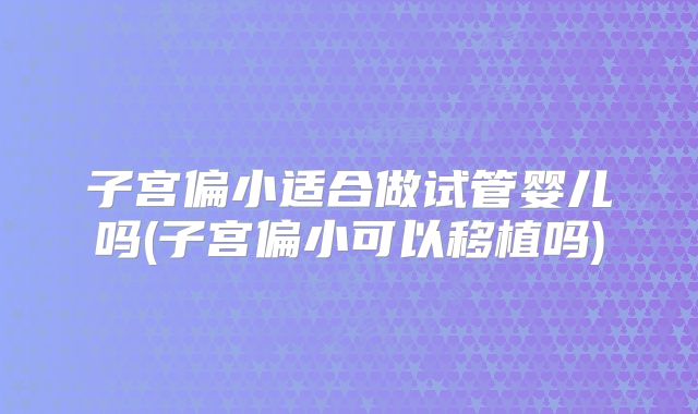子宫偏小适合做试管婴儿吗(子宫偏小可以移植吗)
